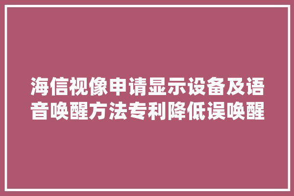 海信视像申请显示设备及语音唤醒方法专利降低误唤醒的次数削减显示设备的功耗_音频_概率 智能问答