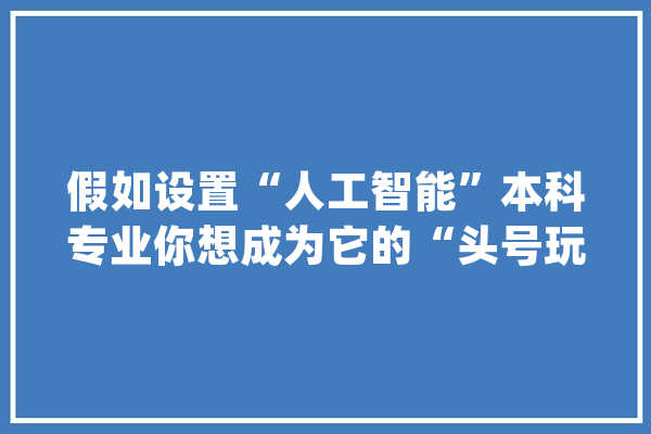 假如设置“人工智能”本科专业你想成为它的“头号玩家”吗？_人工智能_本科专业 云服务