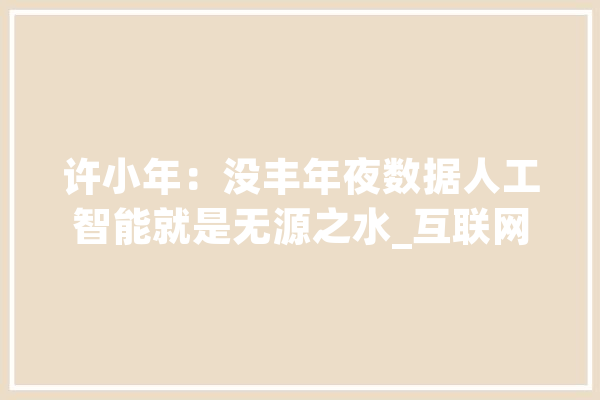 许小年：没丰年夜数据人工智能就是无源之水_互联网_数据 AI简讯