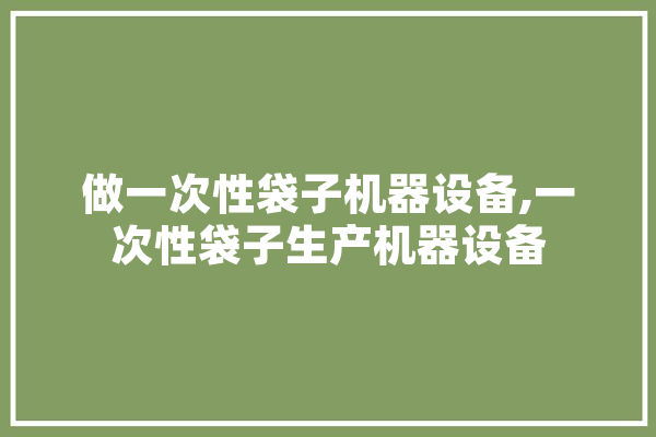 做一次性袋子机器设备,一次性袋子生产机器设备