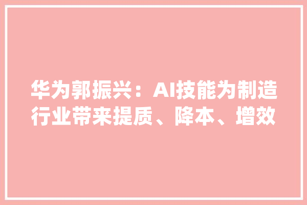 华为郭振兴：AI技能为制造行业带来提质、降本、增效的巨大潜力_华为_技巧 云服务