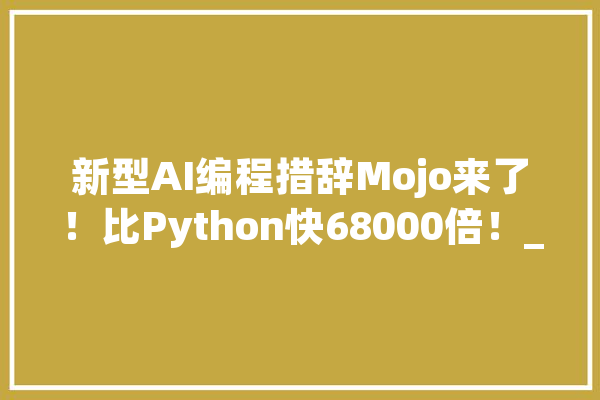 新型AI编程措辞Mojo来了！比Python快68000倍！_措辞_机能 智能写作