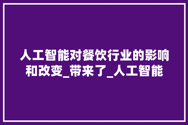 人工智能对餐饮行业的影响和改变_带来了_人工智能 AI简讯