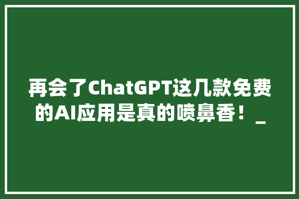 再会了ChatGPT这几款免费的AI应用是真的喷鼻香！_措辞_模子 计算机