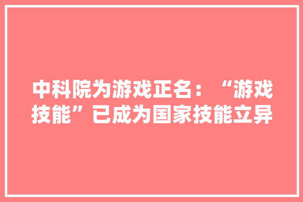 中科院为游戏正名：“游戏技能”已成为国家技能立异能力重要标志_技巧_游戏 绘影字幕