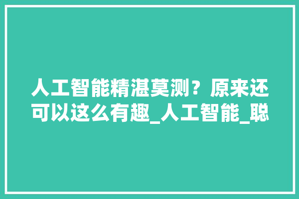 人工智能精湛莫测？原来还可以这么有趣_人工智能_聪明 AI简讯