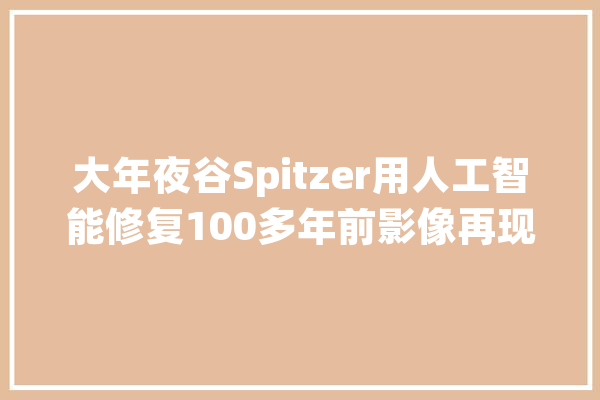 大年夜谷Spitzer用人工智能修复100多年前影像再现平易近国北京_排场_可以看到 绘影字幕