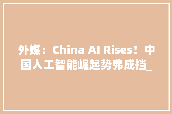 外媒：China AI Rises！中国人工智能崛起势弗成挡_卢森堡_欧洲