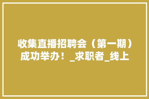 收集直播招聘会（第一期）成功举办！_求职者_线上