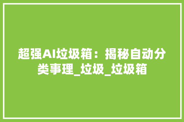 超强AI垃圾箱：揭秘自动分类事理_垃圾_垃圾箱 智能问答