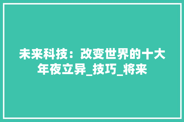未来科技：改变世界的十大年夜立异_技巧_将来 科技快讯