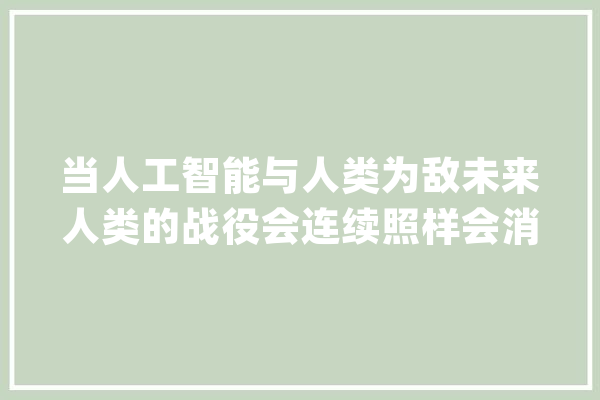 当人工智能与人类为敌未来人类的战役会连续照样会消亡？_人工智能_人类 AI快讯