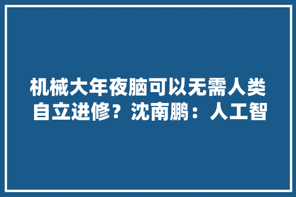 机械大年夜脑可以无需人类自立进修？沈南鹏：人工智能没那么超前！_人工智能_机械