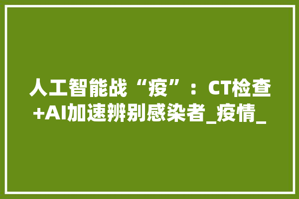 人工智能战“疫”：CT检查+AI加速辨别感染者_疫情_序列 计算机