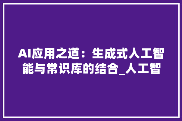 AI应用之道：生成式人工智能与常识库的结合_人工智能_常识库