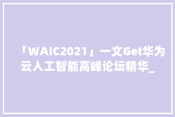「WAIC2021」一文Get华为云人工智能高峰论坛精华_华为_城市 AI简讯
