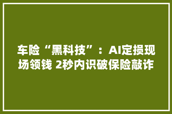 车险“黑科技”：AI定损现场领钱 2秒内识破保险敲诈_保险公司_车险 智能问答