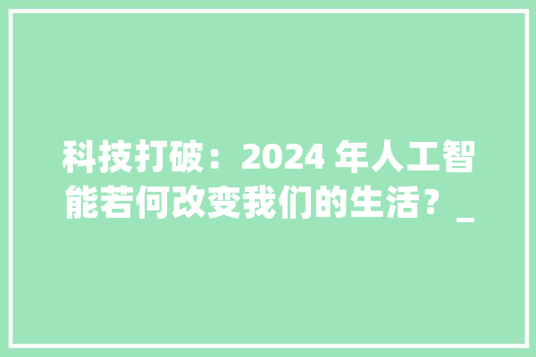 科技打破：2024 年人工智能若何改变我们的生活？_人工智能_高效 AI快讯
