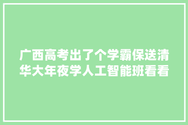 广西高考出了个学霸保送清华大年夜学人工智能班看看哪个黉舍的？_南宁_二中