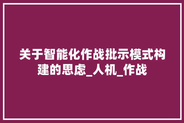 关于智能化作战批示模式构建的思虑_人机_作战 文字写作