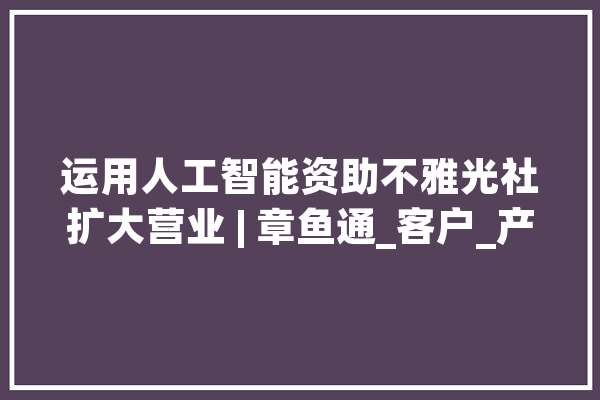运用人工智能资助不雅光社扩大营业 | 章鱼通_客户_产物 文字写作