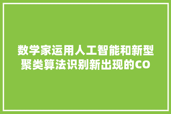 数学家运用人工智能和新型聚类算法识别新出现的COVID-19变种_曼彻斯特_年夜众
