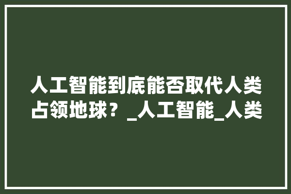 人工智能到底能否取代人类占领地球？_人工智能_人类 科技快讯