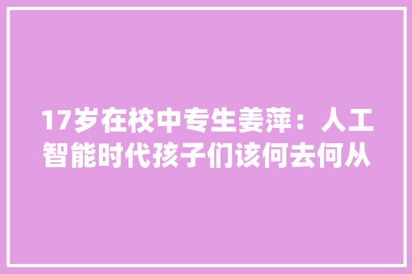 17岁在校中专生姜萍：人工智能时代孩子们该何去何从？_人工智能_全球 AI简讯