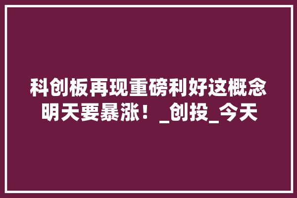 科创板再现重磅利好这概念明天要暴涨！_创投_今天