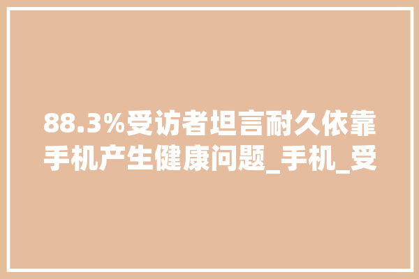 88.3%受访者坦言耐久依靠手机产生健康问题_手机_受访者 文字写作