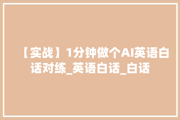 【实战】1分钟做个AI英语白话对练_英语白话_白话 AI简讯