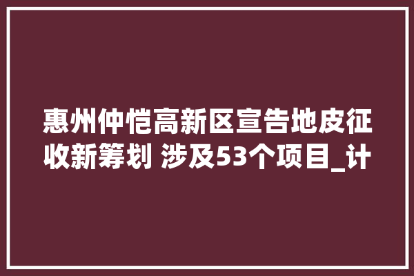 惠州仲恺高新区宣告地皮征收新筹划 涉及53个项目_计划_时序