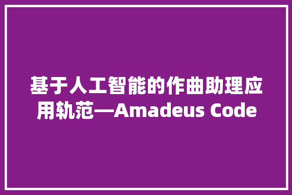 基于人工智能的作曲助理应用轨范—Amadeus Code（视频）_人工智能_和弦 文字写作