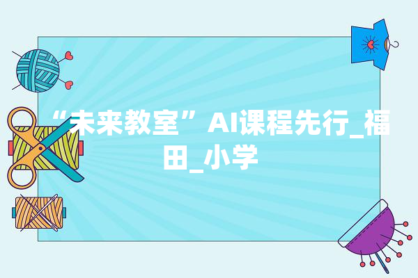 “未来教室”AI课程先行_福田_小学