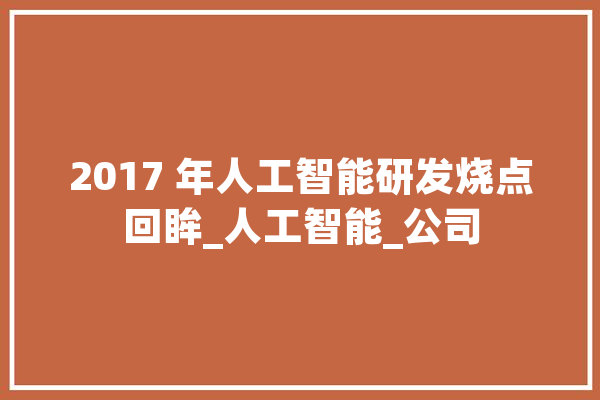 2017 年人工智能研发烧点回眸_人工智能_公司 计算机