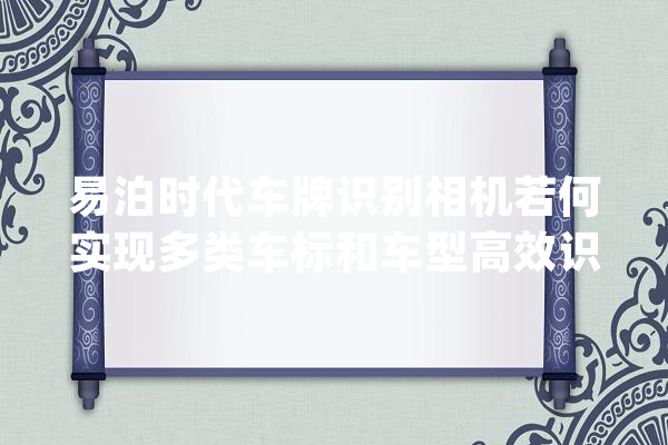 易泊时代车牌识别相机若何实现多类车标和车型高效识别_车型_协定