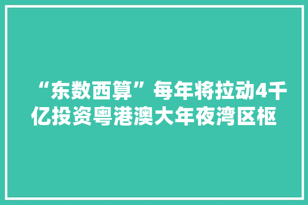 “东数西算”每年将拉动4千亿投资粤港澳大年夜湾区枢纽启动_数据_中心 科技快讯