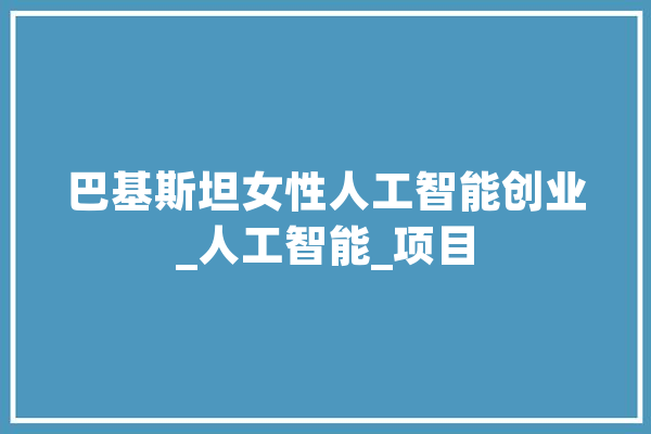 巴基斯坦女性人工智能创业_人工智能_项目 智能写作