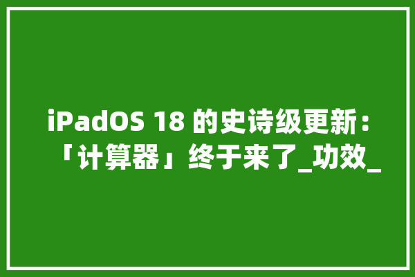 iPadOS 18 的史诗级更新：「计算器」终于来了_功效_备忘录 智能助手