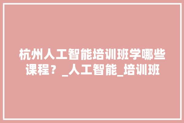 杭州人工智能培训班学哪些课程？_人工智能_培训班 云服务