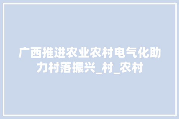 广西推进农业农村电气化助力村落振兴_村_农村 科技快讯