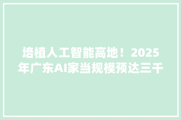 培植人工智能高地！2025年广东AI家当规模预达三千亿_人工智能_家当