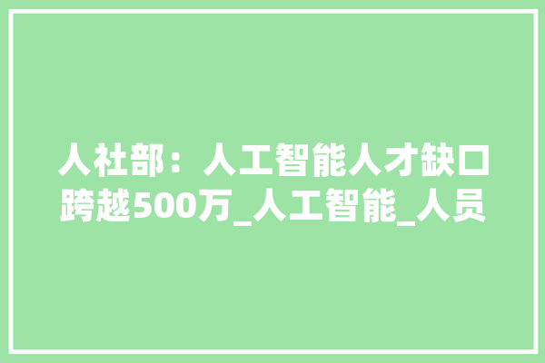 人社部：人工智能人才缺口跨越500万_人工智能_人员 AI快讯