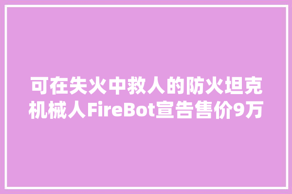 可在失火中救人的防火坦克机械人FireBot宣告售价9万美元_机械人_救火员 云服务