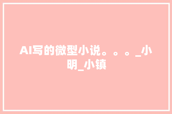 AI写的微型小说。。。_小明_小镇 智能写作