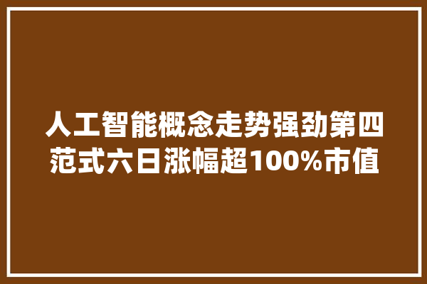 人工智能概念走势强劲第四范式六日涨幅超100%市值增逾178亿港元_人工智能_家当 绘影字幕