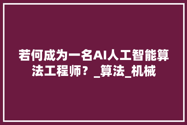 若何成为一名AI人工智能算法工程师？_算法_机械 智能写作