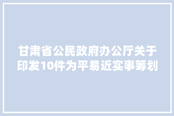 甘肃省公民政府办公厅关于印发10件为平易近实事筹划的通知_项目_工作 科技快讯