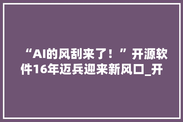 “AI的风刮来了！”开源软件16年迈兵迎来新风口_开源_中国 云服务
