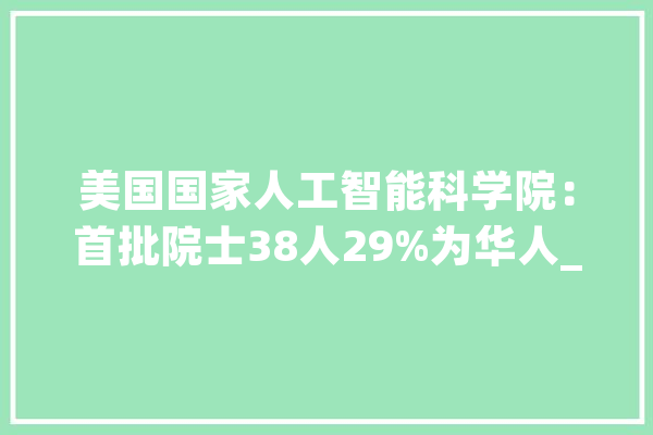 美国国家人工智能科学院：首批院士38人29%为华人_美国_中国 文字写作